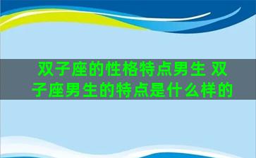 双子座的性格特点男生 双子座男生的特点是什么样的